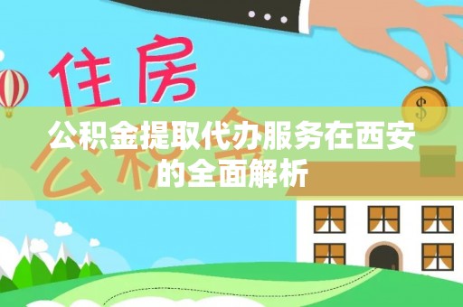 洋山公积金提取代办服务在西安的全面解析