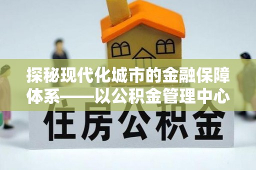 洋山探秘现代化城市的金融保障体系——以公积金管理中心为核心的民生服务