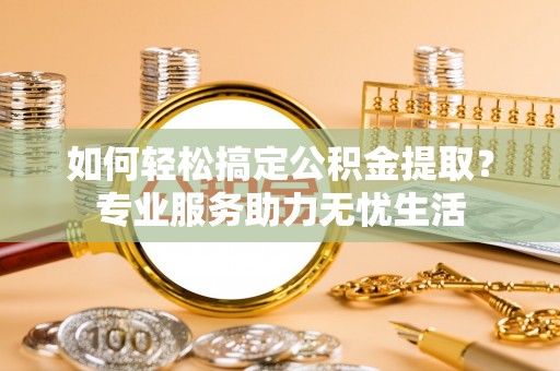 洋山如何轻松搞定公积金提取？专业服务助力无忧生活
