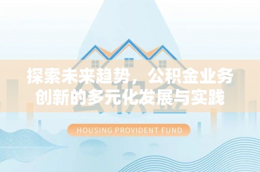 洋山探索未来趋势，公积金业务创新的多元化发展与实践