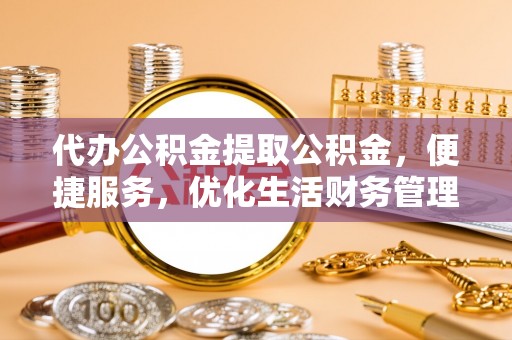 洋山代办公积金提取公积金，便捷服务，优化生活财务管理