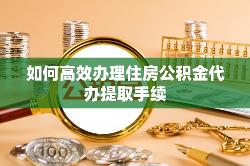 洋山如何高效办理住房公积金代办提取手续