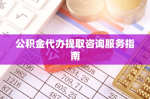 洋山公积金代办提取咨询服务指南