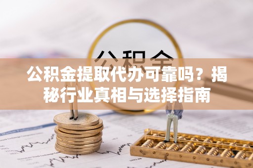洋山公积金提取代办可靠吗？揭秘行业真相与选择指南