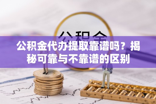 洋山公积金代办提取靠谱吗？揭秘可靠与不靠谱的区别
