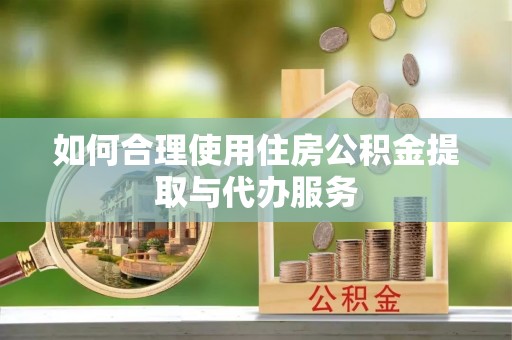 洋山如何合理使用住房公积金提取与代办服务