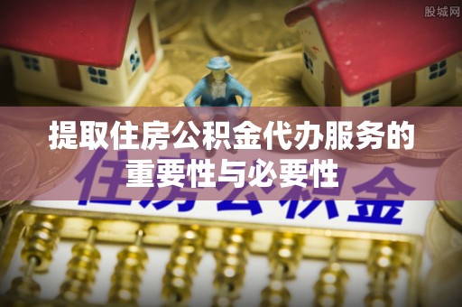 洋山提取住房公积金代办服务的重要性与必要性