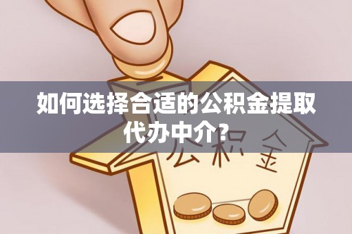 洋山如何选择合适的公积金提取代办中介？