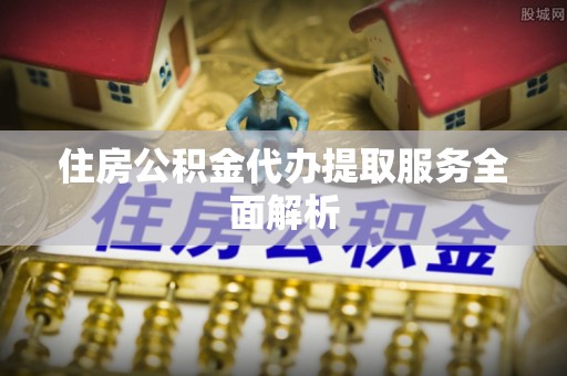 洋山住房公积金代办提取服务全面解析