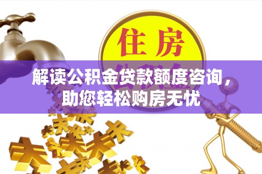 洋山解读公积金贷款额度咨询，助您轻松购房无忧