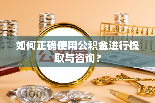 洋山如何正确使用公积金进行提取与咨询？