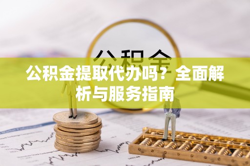 洋山公积金提取代办吗？全面解析与服务指南
