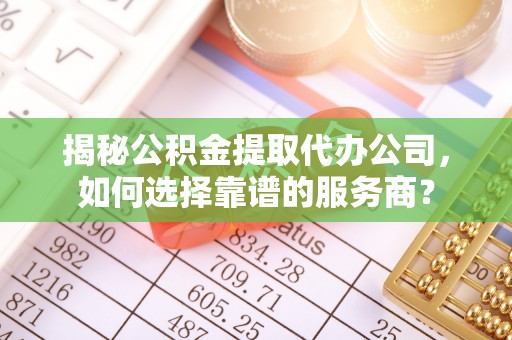 洋山揭秘公积金提取代办公司，如何选择靠谱的服务商？