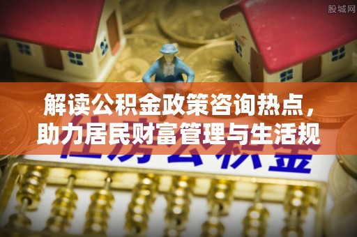 洋山解读公积金政策咨询热点，助力居民财富管理与生活规划