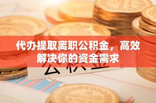 洋山代办提取离职公积金，高效解决你的资金需求