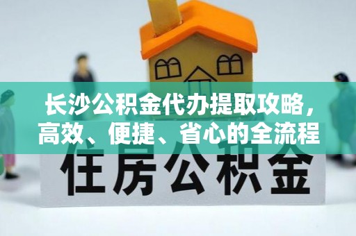 洋山长沙公积金代办提取攻略，高效、便捷、省心的全流程解析