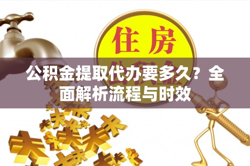 洋山公积金提取代办要多久？全面解析流程与时效
