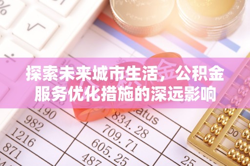 洋山探索未来城市生活，公积金服务优化措施的深远影响