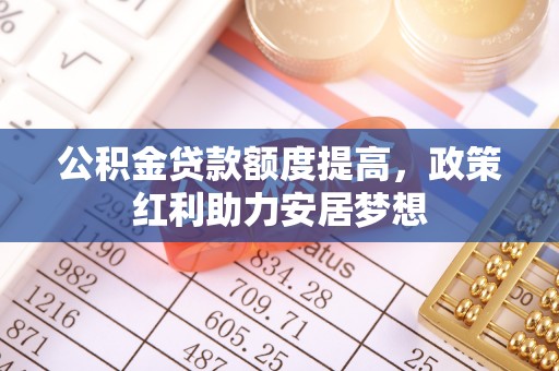 洋山公积金贷款额度提高，政策红利助力安居梦想