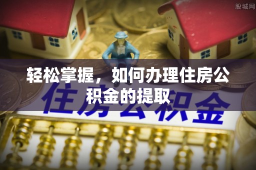 洋山轻松掌握，如何办理住房公积金的提取