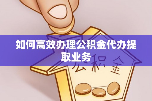 洋山如何高效办理公积金代办提取业务