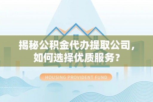 洋山揭秘公积金代办提取公司，如何选择优质服务？