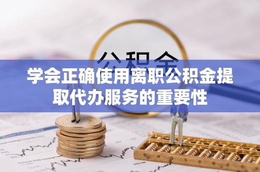 洋山学会正确使用离职公积金提取代办服务的重要性