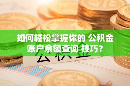 洋山如何轻松掌握你的 公积金账户余额查询 技巧？