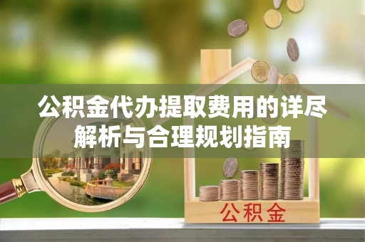 洋山公积金代办提取费用的详尽解析与合理规划指南