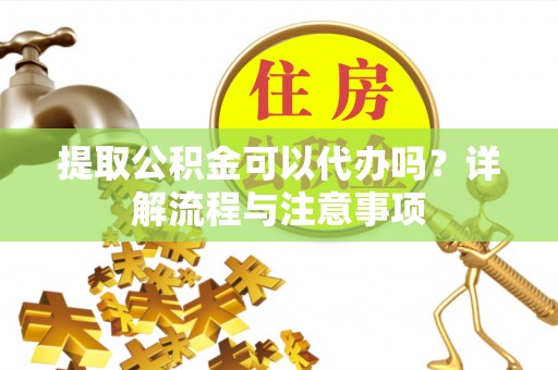 洋山提取公积金可以代办吗？详解流程与注意事项