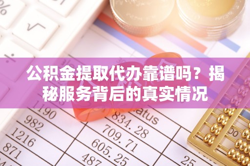 洋山公积金提取代办靠谱吗？揭秘服务背后的真实情况