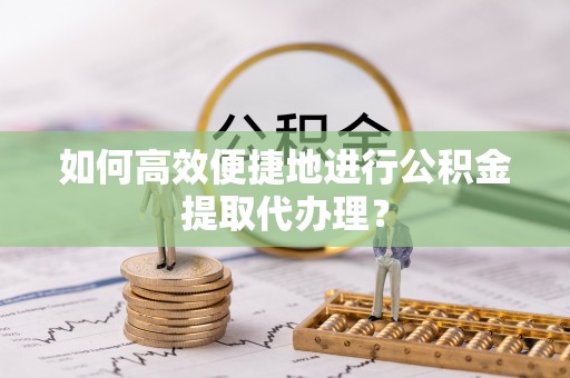 洋山如何高效便捷地进行公积金提取代办理？