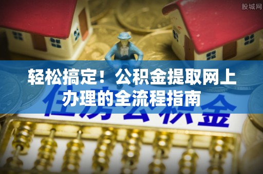洋山轻松搞定！公积金提取网上办理的全流程指南
