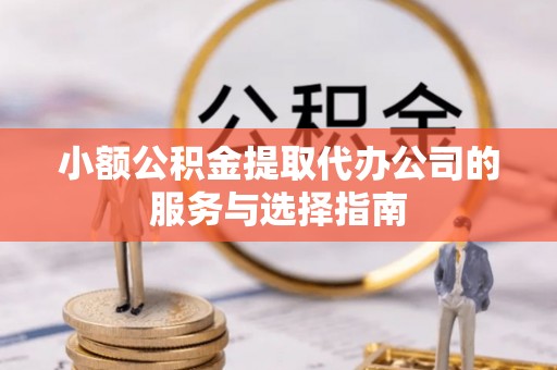 洋山小额公积金提取代办公司的服务与选择指南