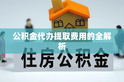 洋山公积金代办提取费用的全解析