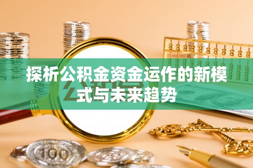 洋山探析公积金资金运作的新模式与未来趋势