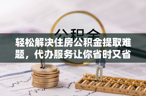 洋山轻松解决住房公积金提取难题，代办服务让你省时又省心