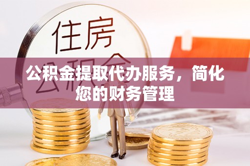 洋山公积金提取代办服务，简化您的财务管理