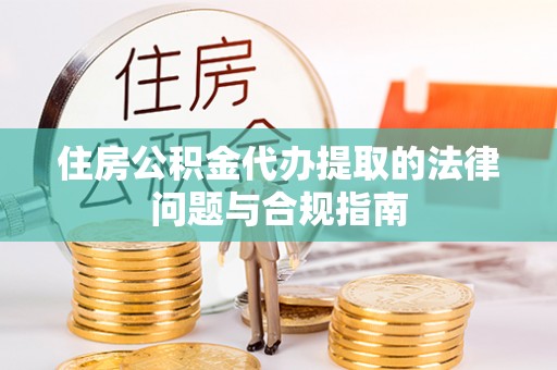 洋山住房公积金代办提取的法律问题与合规指南