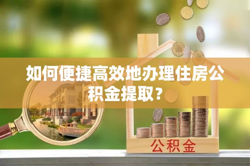 洋山如何便捷高效地办理住房公积金提取？