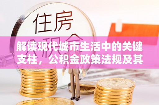 洋山解读现代城市生活中的关键支柱，公积金政策法规及其深远影响