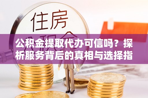 洋山公积金提取代办可信吗？探析服务背后的真相与选择指南