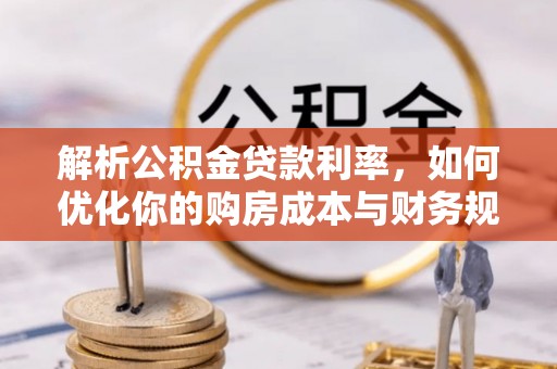 洋山解析公积金贷款利率，如何优化你的购房成本与财务规划