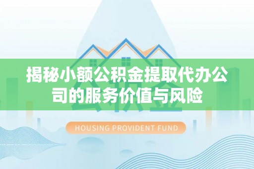 洋山揭秘小额公积金提取代办公司的服务价值与风险