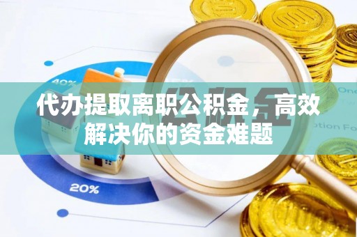 洋山代办提取离职公积金，高效解决你的资金难题
