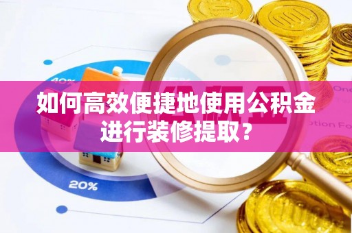 洋山如何高效便捷地使用公积金进行装修提取？