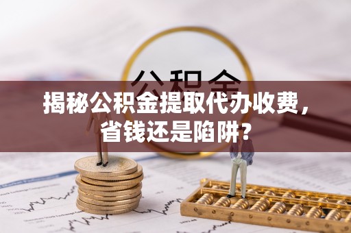 洋山揭秘公积金提取代办收费，省钱还是陷阱？