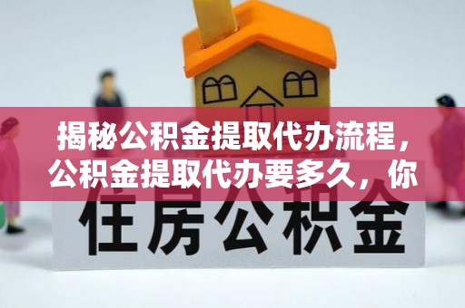 洋山揭秘公积金提取代办流程，公积金提取代办要多久，你真的了解吗？