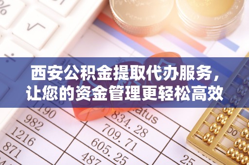 洋山西安公积金提取代办服务，让您的资金管理更轻松高效