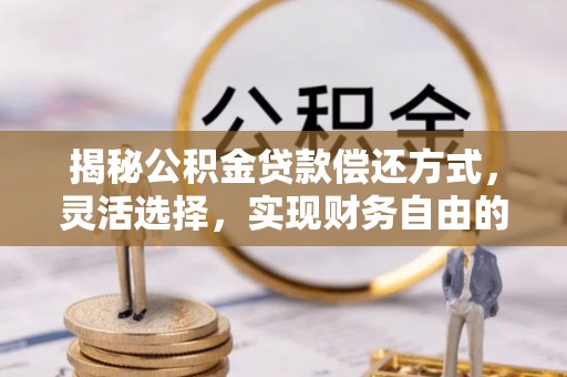 洋山揭秘公积金贷款偿还方式，灵活选择，实现财务自由的智慧之道